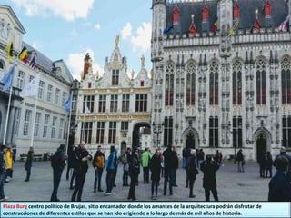 Plaza Burg centro político de Brujas, sitio encantador donde los amantes de la arquitectura podrán disfrutar de
construcciones de diferentes estilos que se han ido erigiendo a lo largo de más de mil años de historia.
 