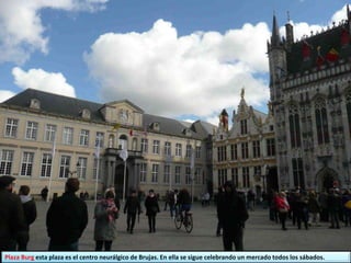 Plaza Burg esta plaza es el centro neurálgico de Brujas. En ella se sigue celebrando un mercado todos los sábados.
 