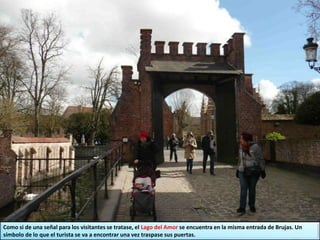 Como si de una señal para los visitantes se tratase, el Lago del Amor se encuentra en la misma entrada de Brujas. Un
símbolo de lo que el turista se va a encontrar una vez traspase sus puertas.
 