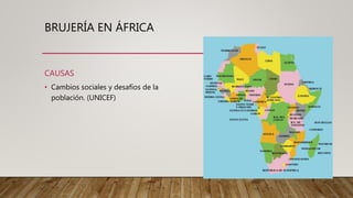 BRUJERÍA EN ÁFRICA
CAUSAS
• Cambios sociales y desafíos de la
población. (UNICEF)
 