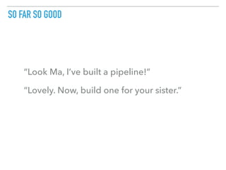 SO FAR SO GOOD
“Look Ma, I’ve built a pipeline!”
“Lovely. Now, build one for your sister.”
 
