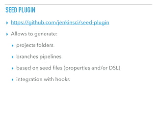SEED PLUGIN
▸ https://github.com/jenkinsci/seed-plugin
▸ Allows to generate:
▸ projects folders
▸ branches pipelines
▸ based on seed ﬁles (properties and/or DSL)
▸ integration with hooks
 