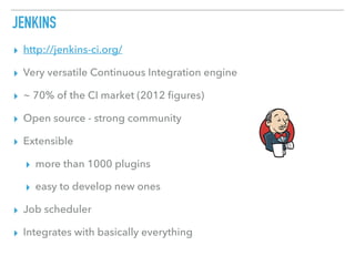 JENKINS
▸ http://jenkins-ci.org/
▸ Very versatile Continuous Integration engine
▸ ~ 70% of the CI market (2012 ﬁgures)
▸ Open source - strong community
▸ Extensible
▸ more than 1000 plugins
▸ easy to develop new ones
▸ Job scheduler
▸ Integrates with basically everything
 