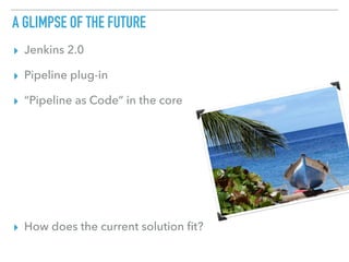 A GLIMPSE OF THE FUTURE
▸ Jenkins 2.0
▸ Pipeline plug-in
▸ “Pipeline as Code” in the core
▸ How does the current solution ﬁt?
 