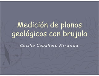 Medición de planos
geológicos con brujula
Cecilia Caballero M i r a n d a
 