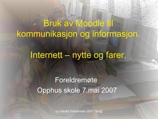 Bruk av Moodle til kommunikasjon og informasjon. Internett – nytte og farer. Foreldremøte  Opphus skole 7.mai 2007 