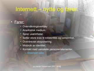 Internett – nytte og farer. Farer: Overvåkningsverktøy Anarkistisk medium. Sprer usannheter. Setter store krav til kildekritikk og varsomhet.  Overdreven eksponering. Misbruk av identitet. Kontakt med uønskete personer/elementer. Eksempel video 