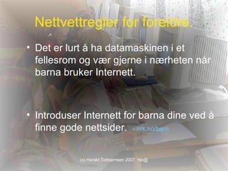 Nettvettregler for foreldre. Det er lurt å ha datamaskinen i et fellesrom og vær gjerne i nærheten når barna bruker Internett.  Introduser Internett for barna dine ved å finne gode nettsider.  - nrk.no/barn 