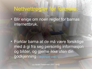 Nettvettregler for foreldre. Blir enige om noen regler for barnas internettbruk.   Forklar barna at de må være forsiktige med å gi fra seg personlig informasjon og bilder, og gjerne ikke uten din godkjenning  -  eksempel video 