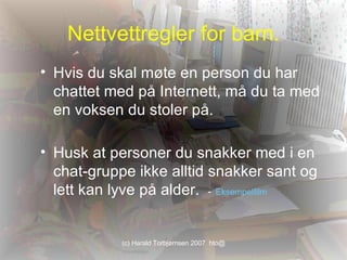 Nettvettregler for barn. Hvis du skal møte en person du har chattet med på Internett, må du ta med en voksen du stoler på.  Husk at personer du snakker med i en chat-gruppe ikke alltid snakker sant og lett kan lyve på alder.  -   Eksempelfilm 