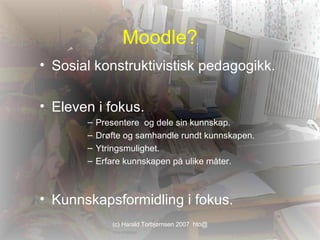 Moodle? Sosial konstruktivistisk pedagogikk. Eleven i fokus. Presentere  og dele sin kunnskap. Drøfte og samhandle rundt kunnskapen. Ytringsmulighet. Erfare kunnskapen på ulike måter. Kunnskapsformidling i fokus. 