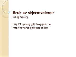 Bruk av skjermvideoer Erling Nereng http://ikt-pedagogikk.blogspot.com http://hovsweblog.blogspot.com 