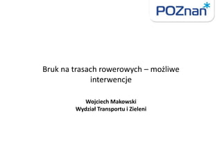 Bruk na trasach rowerowych – możliwe
interwencje
Wojciech Makowski
Wydział Transportu i Zieleni
 