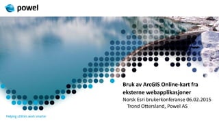 Bruk av ArcGIS Online-kart fra
eksterne webapplikasjoner
Norsk Esri brukerkonferanse 06.02.2015
Trond Ottersland, Powel AS
 
