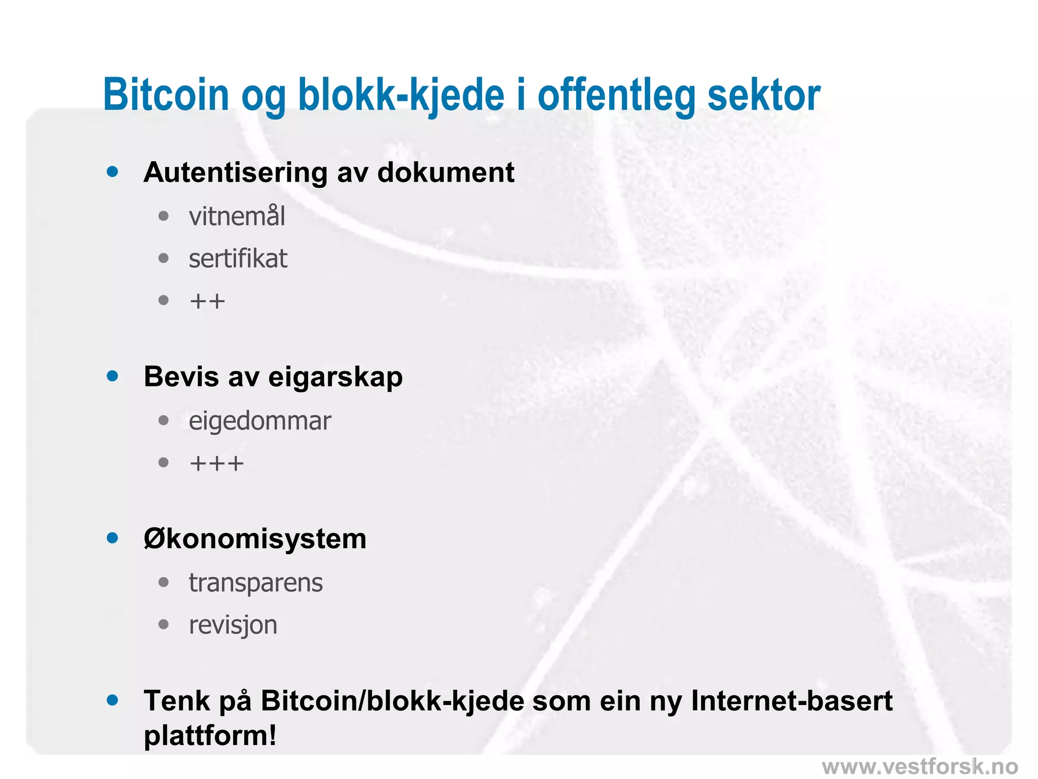 www.vestforsk.no
Bitcoin og blokk-kjede i offentleg sektor
 Autentisering av dokument
 vitnemål
 sertifikat
 ++
 Bevis av eigarskap
 eigedommar
 +++
 Økonomisystem
 transparens
 revisjon
 Tenk på Bitcoin/blokk-kjede som ein ny Internet-basert
plattform!
 