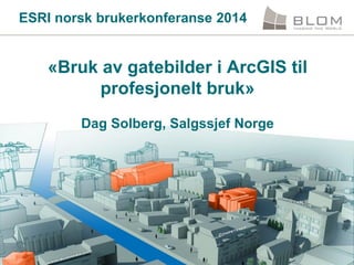 ESRI norsk brukerkonferanse 2014

«Bruk av gatebilder i ArcGIS til
profesjonelt bruk»
Dag Solberg, Salgssjef Norge

 