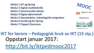 Oppstart januar 2017:
http://bit.ly/iktpedmooc2017
Modul 1 IKT og læring
Modul 2 Digital studieteknikk
Modul 3 Sammensatte tekster
Modul 4 Digital dømmekraft
Modul 5 Klasseledelse i teknologirike omgivelser
Modul 6 Vurdering for læring
Modul 7 Flipped Classroom
 