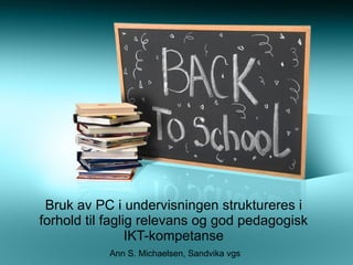 Bruk av PC i undervisningen struktureres i forhold til faglig relevans og god pedagogisk IKT-kompetanse Ann S. Michaelsen, Sandvika vgs  