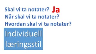 Skal vi ta notater?
Når skal vi ta notater?
Hvordan skal vi ta notater?
Individuell
læringsstil
Ja
 