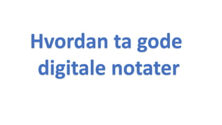 Hvordan ta gode
digitale notater
 