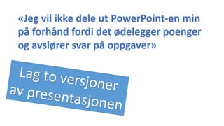 «Jeg vil ikke dele ut PowerPoint-en min
på forhånd fordi det ødelegger poenger
og avslører svar på oppgaver»
 