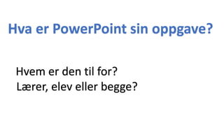 Hva er PowerPoint sin oppgave?
Hvem er den til for?
Lærer, elev eller begge?
 