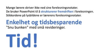 Mange lærere skriver ikke ned sine forelesningsnotater.
De bruker PowerPoint til å strukturerer fremdriften i forelesningen.
Stikkordene på lysbildene er lærerens forelesningsnotater.
Enkelhet og tidsbesparende
"Snu bunken" med små revideringer.
Tid!
 