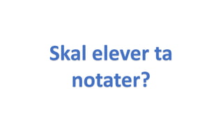 Skal elever ta
notater?
 