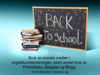 Bruk av sosiale medier i engelskundervisningen, blant annet bruk av PhotoStory, Glogster og Blogg  Ann S. Michaelsen, Sandvika vgs  