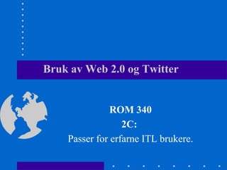 Bruk av Web 2.0 og Twitter  ROM 340 2C:  Passer for erfarne ITL brukere. 