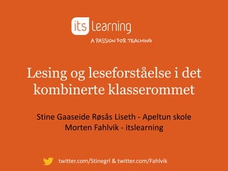 Lesing og leseforståelse i det
 kombinerte klasserommet
 Stine Gaaseide Røsås Liseth - Apeltun skole
         Morten Fahlvik - itslearning


       twitter.com/Stinegrl & twitter.com/Fahlvik
 
