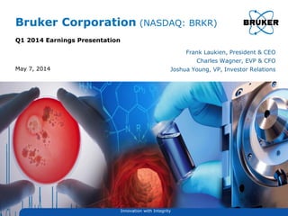 Bruker Corporation (NASDAQ: BRKR)
Q1 2014 Earnings Presentation
Frank Laukien, President & CEO
Charles Wagner, EVP & CFO
Joshua Young, VP, Investor RelationsMay 7, 2014
Innovation with Integrity
 