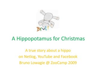 A Hippopotamus for Christmas
     A true story about a hippo
  on Netlog, YouTube and Facebook
  Bruno Lowagie @ ZooCamp 2009
 