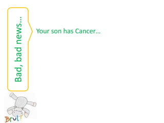 Bad, bad news…
                 Your son has Cancer…
 