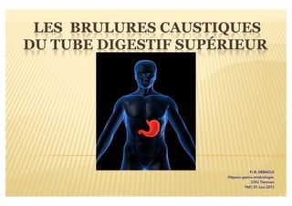 LES BRULURES CAUSTIQUES
DU TUBE DIGESTIF SUPÉRIEUR




                                 Pr B. ARBAOUI
                     Hépato-gastro-entérologie.
                                  CHU Tlemcen
                             FMC 01 Juin 2012
 