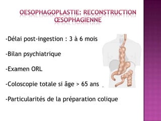 -Délai post-ingestion : 3 à 6 mois

-Bilan psychiatrique

-Examen ORL

-Coloscopie totale si âge > 65 ans

-Particularités de la préparation colique
 