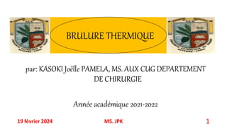 BRULURE THERMIQUE
par: KASOKI Joëlle PAMELA, MS. AUX CUG DEPARTEMENT
DE CHIRURGIE
Année académique 2021-2022
19 février 2024 MS. JPK 1
 