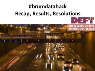 #brumdatahack
Recap, Results, Resolutions
Teresa Jolley, Creative
Director, DEFT153 Ltd
 