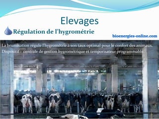 Elevages
Régulation de l’hygrométrie
La brumisation régule l’hygrométrie à son taux optimal pour le confort des animaux.
Dispositif : centrale de gestion hygrométrique et temporisateur programmable.
 