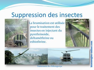 La brumisation est utilisée
pour le traitement des
insectes en injectant du
pyrethrinoide,
deltaméthrine ou
esbiothrine.
Suppression des insectes
Traitement du chikungunya
 