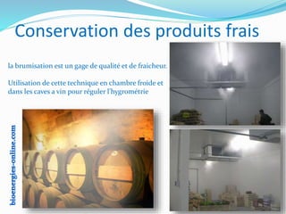 Conservation des produits frais
la brumisation est un gage de qualité et de fraicheur.
Utilisation de cette technique en chambre froide et
dans les caves a vin pour réguler l’hygrométrie
 