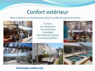 Confort extérieur
Nous installons nos brumisateurs pour le confort des personnes dans :
les bars
les restaurants
Les pool house
Les plages
Les résidences privées
Les espaces publics
s
 