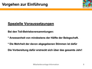 Vorgehen zur Einführung
Spezielle Voraussetzungen
Bei den Teil-Betriebsversammlungen:
* Anwesenheit von mindestens der Hälfte der Belegschaft.
* Die Mehrheit der davon abgegebenen Stimmen ist dafür
Die Vorbereitung dafür erstreckt sich über das gesamte Jahr!
Mitarbeiterumlage Information 8
 