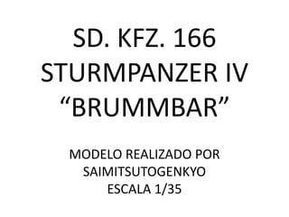 SD. KFZ. 166
STURMPANZER IV
 “BRUMMBAR”
 MODELO REALIZADO POR
  SAIMITSUTOGENKYO
     ESCALA 1/35
 