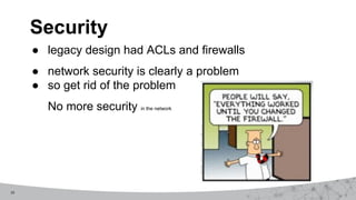 19
● legacy design had ACLs and firewalls
● network security is clearly a problem
● so get rid of the problem
No more security in the network
Security
 