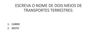 ESCREVA O NOME DE DOIS MEIOS DE 
TRANSPORTES TERRESTRES: 
1. CARRO 
2. MOTO 
 