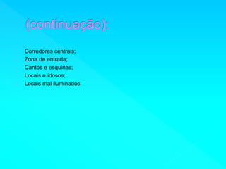 Corredores centrais; 
Zona de entrada; 
Cantos e esquinas; 
Locais ruidosos; 
Locais mal iluminados 
 