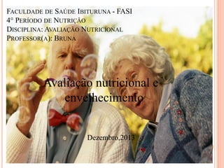 FACULDADE DE SAÚDE IBITURUNA - FASI
4° PERÍODO DE NUTRIÇÃO
DISCIPLINA: AVALIAÇÃO NUTRICIONAL
PROFESSOR(A): BRUNA
Avaliação nutricional e
envelhecimento
Dezembro,2013
 