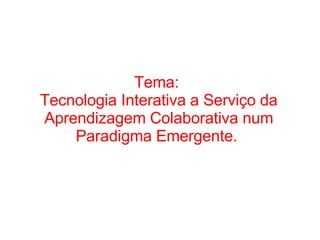 Tema:  Tecnologia Interativa a Serviço da Aprendizagem Colaborativa num Paradigma Emergente.  