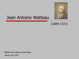 Jean Antoine Watteau (1684-1721) História da Cultura e das Artes Bruna nº6 12ºF 